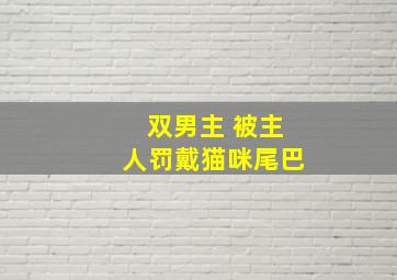 双男主 被主人罚戴猫咪尾巴